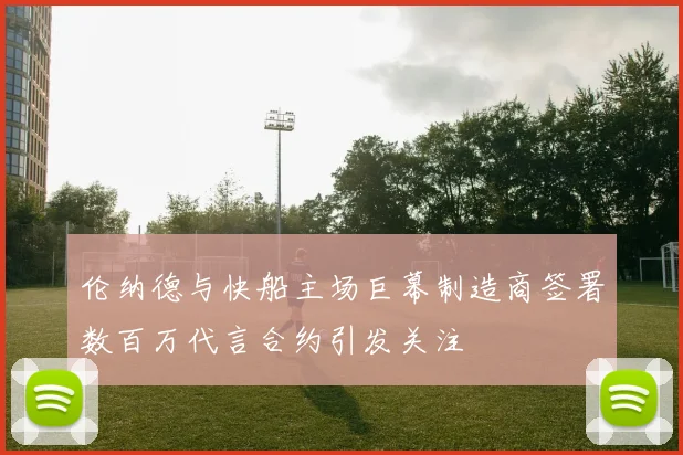 伦纳德与快船主场巨幕制造商签署数百万代言合约引发关注