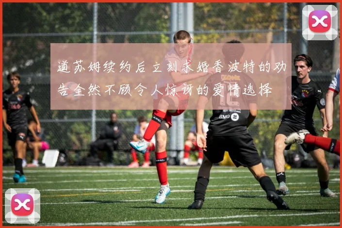 道苏姆续约后立刻求婚香波特的劝告全然不顾令人惊讶的爱情选择
