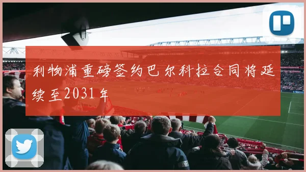 利物浦重磅签约巴尔科拉合同将延续至2031年